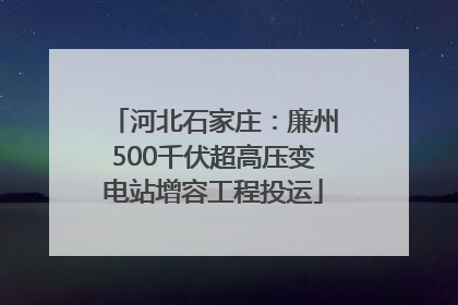 河北石家庄：廉州500千伏超高压变电站增容工程投运