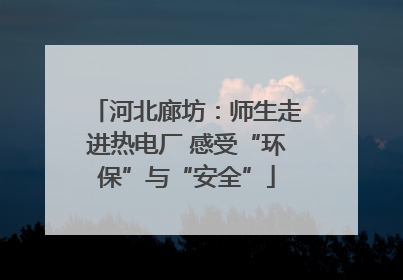 河北廊坊：师生走进热电厂 感受“环保”与“安全”
