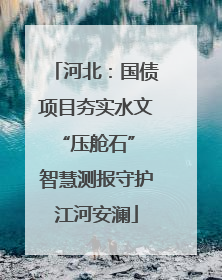 河北：国债项目夯实水文“压舱石” 智慧测报守护江河安澜