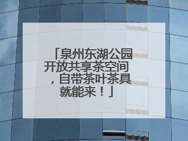 泉州东湖公园开放共享茶空间，自带茶叶茶具就能来！
