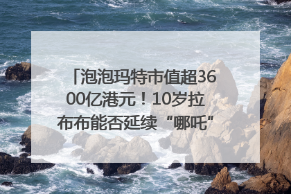 泡泡玛特市值超3600亿港元！10岁拉布布能否延续“哪吒”神话？｜热财经