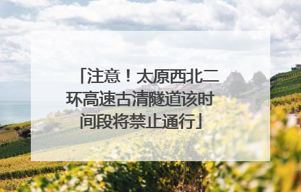 注意！太原西北二环高速古清隧道该时间段将禁止通行