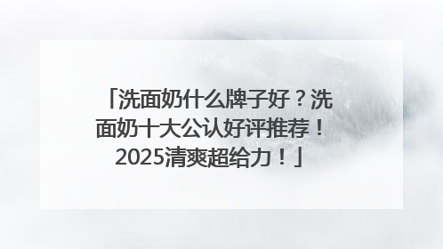 洗面奶什么牌子好？洗面奶十大公认好评推荐！2025清爽超给力！