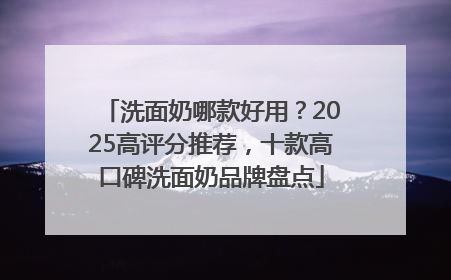 洗面奶哪款好用？2025高评分推荐，十款高口碑洗面奶品牌盘点