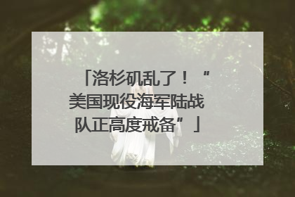 洛杉矶乱了！“美国现役海军陆战队正高度戒备”