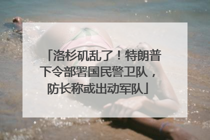 洛杉矶乱了！特朗普下令部署国民警卫队，防长称或出动军队