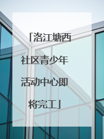 洛江塘西社区青少年活动中心即将完工