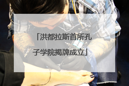 洪都拉斯首所孔子学院揭牌成立