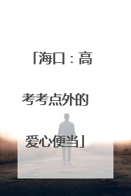 海口：高考考点外的爱心便当