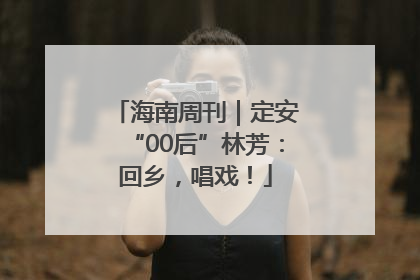 海南周刊｜定安“00后”林芳：回乡，唱戏！