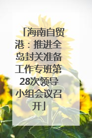 海南自贸港：推进全岛封关准备工作专班第28次领导小组会议召开