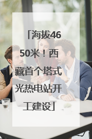 海拔4650米！西藏首个塔式光热电站开工建设