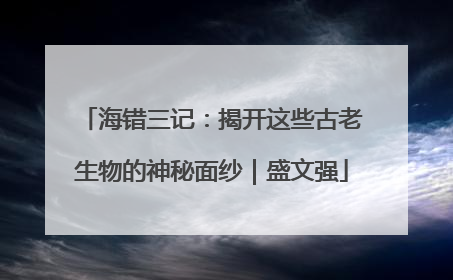 海错三记：揭开这些古老生物的神秘面纱｜盛文强