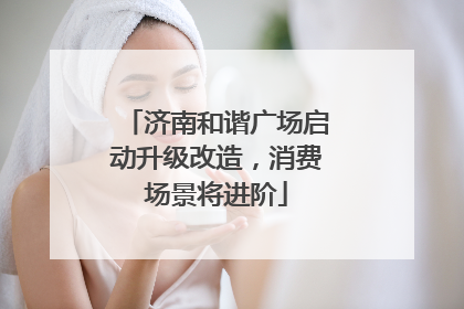 济南和谐广场启动升级改造，消费场景将进阶