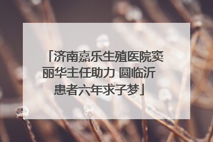 济南嘉乐生殖医院窦丽华主任助力 圆临沂患者六年求子梦