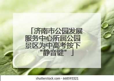 济南市公园发展服务中心所属公园景区为中高考按下“静音键”