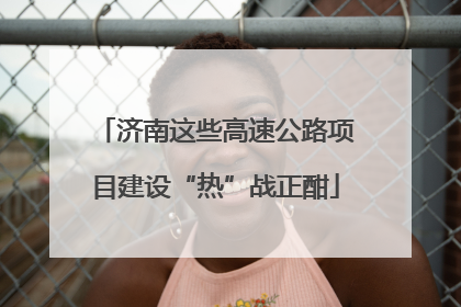济南这些高速公路项目建设“热”战正酣