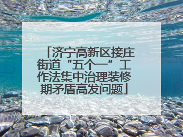 济宁高新区接庄街道“五个一”工作法集中治理装修期矛盾高发问题