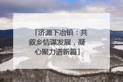 济源下冶镇：共叙乡情谋发展，凝心聚力谱新篇