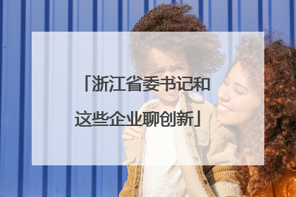浙江省委书记和这些企业聊创新