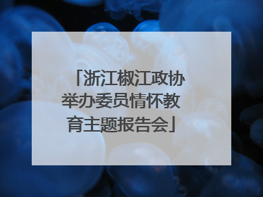 浙江椒江政协举办委员情怀教育主题报告会