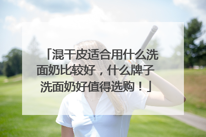 混干皮适合用什么洗面奶比较好，什么牌子洗面奶好值得选购！