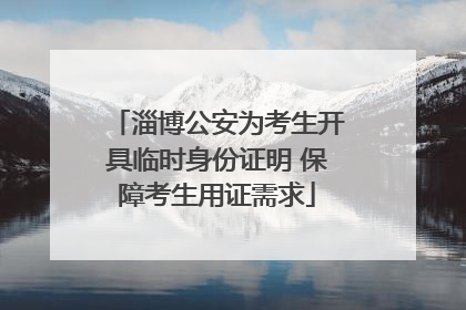 淄博公安为考生开具临时身份证明 保障考生用证需求