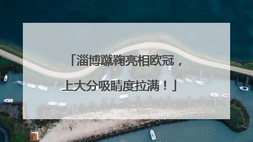 淄博蹴鞠亮相欧冠，上大分吸睛度拉满！