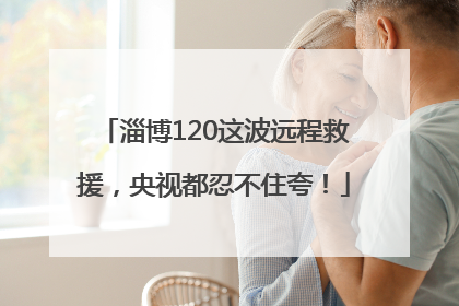 淄博120这波远程救援，央视都忍不住夸！