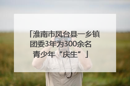 淮南市凤台县一乡镇团委3年为300余名青少年“庆生”