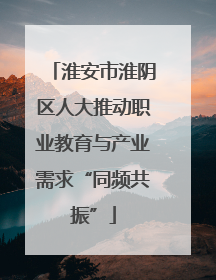 淮安市淮阴区人大推动职业教育与产业需求“同频共振”