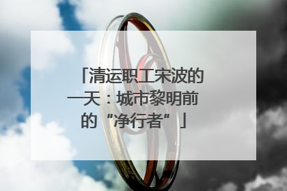 清运职工宋波的一天：城市黎明前的“净行者”