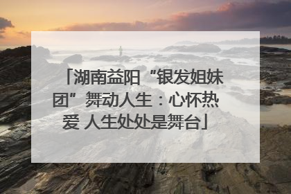 湖南益阳“银发姐妹团”舞动人生：心怀热爱 人生处处是舞台