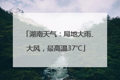 湖南天气：局地大雨、大风，最高温37℃