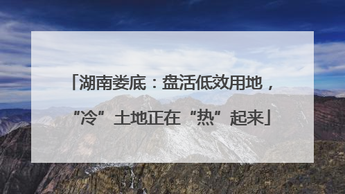 湖南娄底：盘活低效用地，“冷”土地正在“热”起来