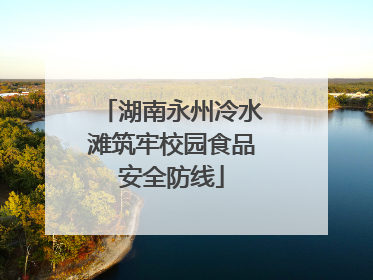 湖南永州冷水滩筑牢校园食品安全防线