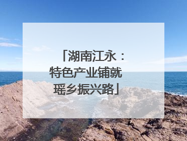 湖南江永：特色产业铺就瑶乡振兴路