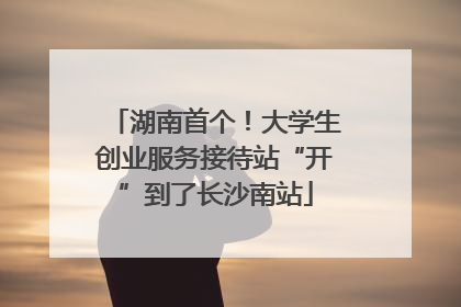 湖南首个！大学生创业服务接待站“开”到了长沙南站