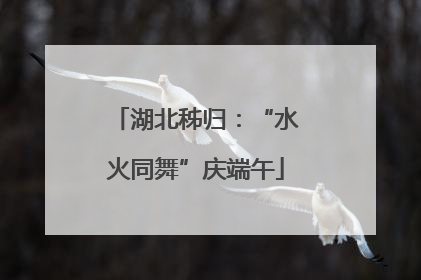 湖北秭归：“水火同舞”庆端午