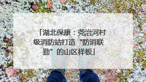 湖北保康：尧治河村级消防站打造“防消联勤”的山区样板
