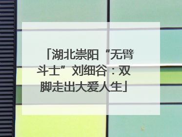 湖北崇阳“无臂斗士”刘细谷：双脚走出大爱人生