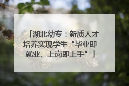 湖北幼专：新质人才培养实现学生“毕业即就业、上岗即上手”
