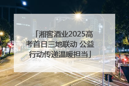 湘窖酒业2025高考首日三地联动 公益行动传递温暖担当