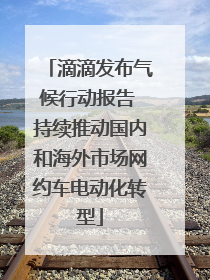 滴滴发布气候行动报告 持续推动国内和海外市场网约车电动化转型
