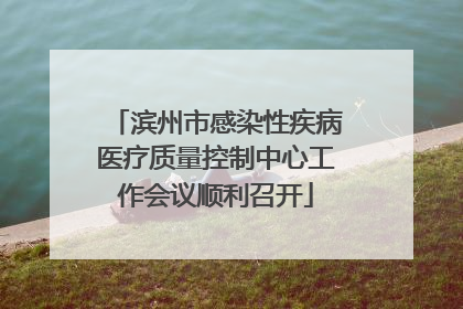 滨州市感染性疾病医疗质量控制中心工作会议顺利召开