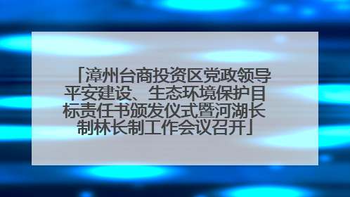 漳州台商投资区党政领导平安建设、生态环境保护目标责任书颁发仪式暨河湖长制林长制工作会议召开
