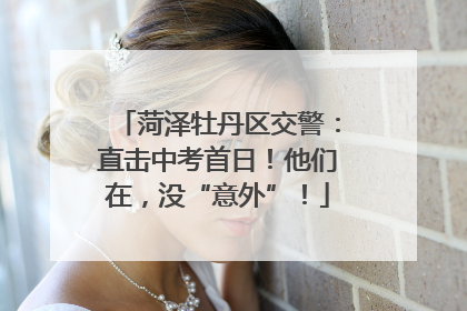 菏泽牡丹区交警：直击中考首日！他们在，没“意外”！