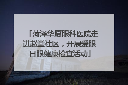 菏泽华厦眼科医院走进赵堂社区，开展爱眼日眼健康检查活动