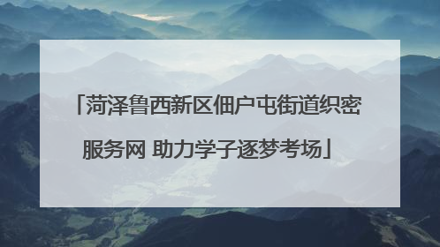 菏泽鲁西新区佃户屯街道织密服务网 助力学子逐梦考场