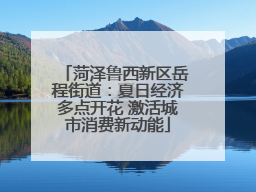 菏泽鲁西新区岳程街道：夏日经济多点开花 激活城市消费新动能